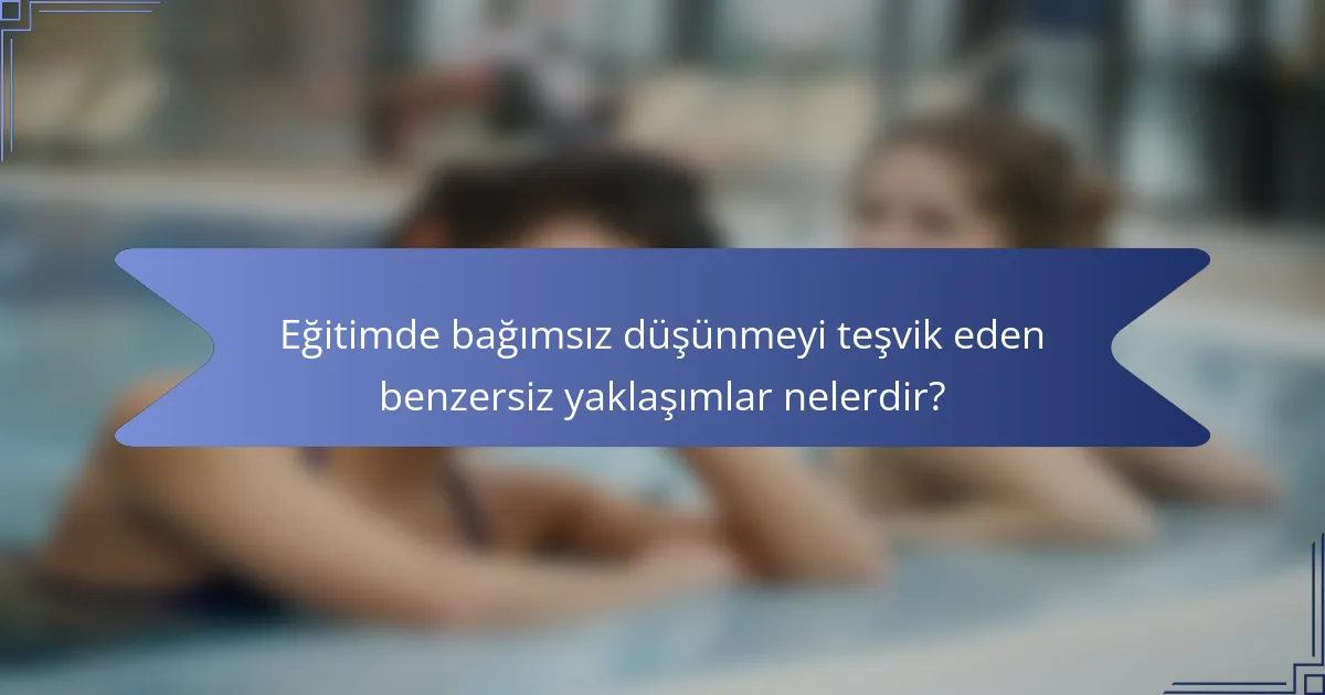 Eğitimde bağımsız düşünmeyi teşvik eden benzersiz yaklaşımlar nelerdir?
