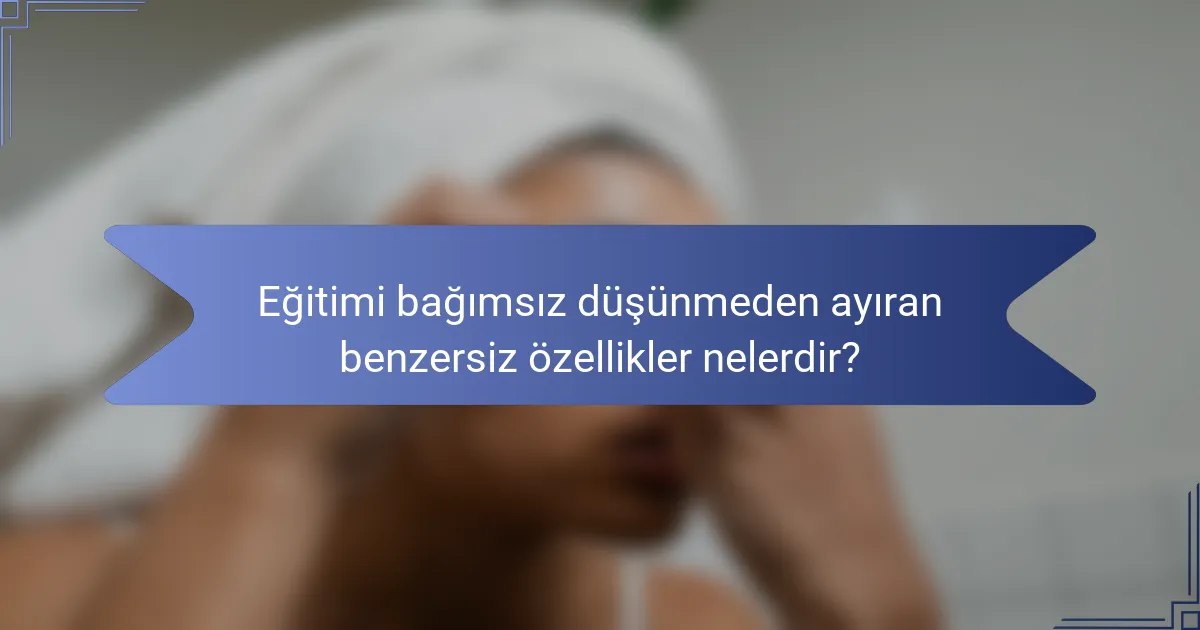 Eğitimi bağımsız düşünmeden ayıran benzersiz özellikler nelerdir?