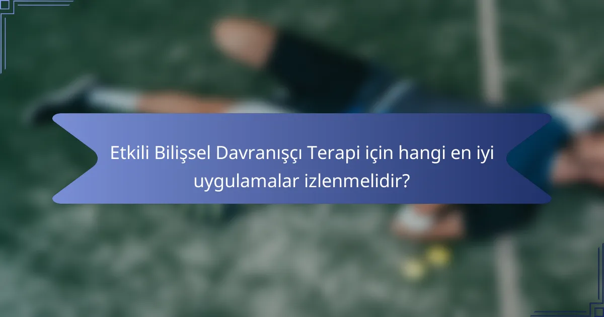 Etkili Bilişsel Davranışçı Terapi için hangi en iyi uygulamalar izlenmelidir?