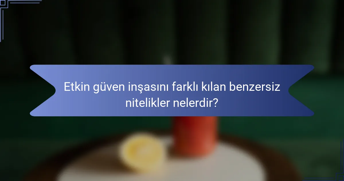Etkin güven inşasını farklı kılan benzersiz nitelikler nelerdir?