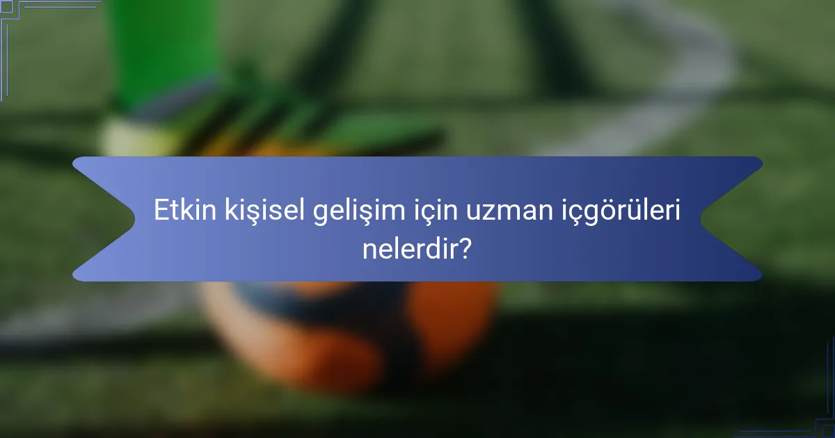 Etkin kişisel gelişim için uzman içgörüleri nelerdir?