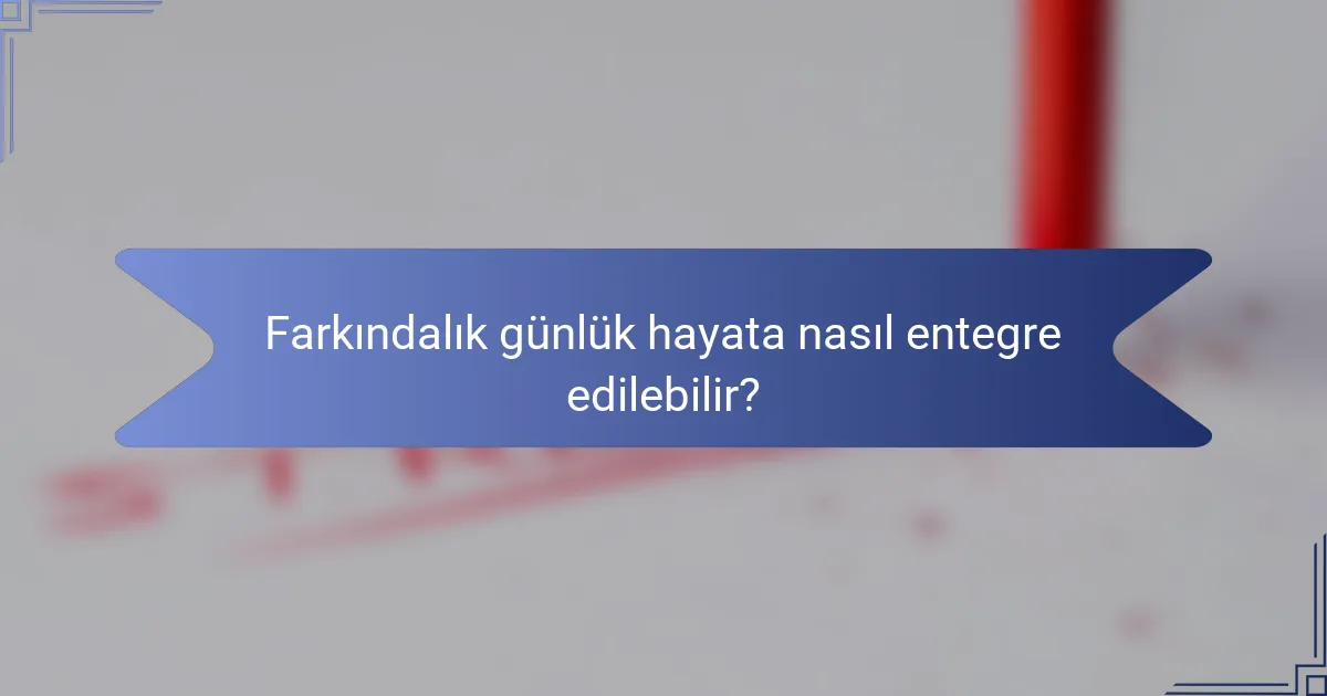 Farkındalık günlük hayata nasıl entegre edilebilir?