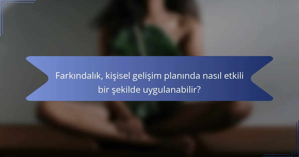 Farkındalık, kişisel gelişim planında nasıl etkili bir şekilde uygulanabilir?