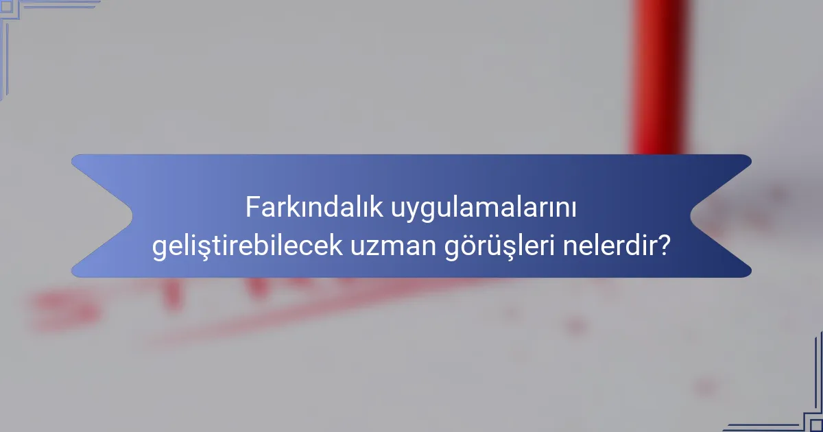 Farkındalık uygulamalarını geliştirebilecek uzman görüşleri nelerdir?