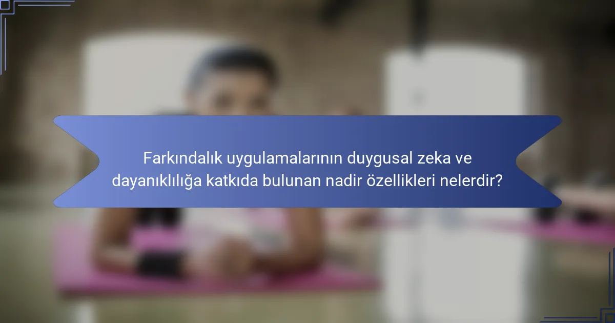 Farkındalık uygulamalarının duygusal zeka ve dayanıklılığa katkıda bulunan nadir özellikleri nelerdir?