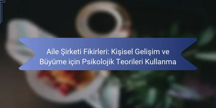 Aile Şirketi Fikirleri: Kişisel Gelişim ve Büyüme için Psikolojik Teorileri Kullanma