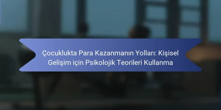 Çocuklukta Para Kazanmanın Yolları: Kişisel Gelişim için Psikolojik Teorileri Kullanma