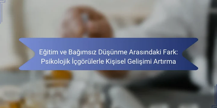 Eğitim ve Bağımsız Düşünme Arasındaki Fark: Psikolojik İçgörülerle Kişisel Gelişimi Artırma