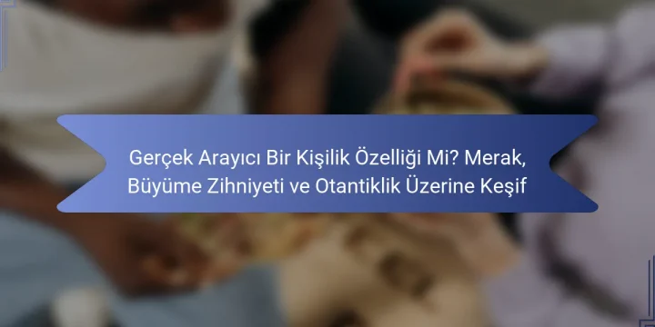 Gerçek Arayıcı Bir Kişilik Özelliği Mi? Merak, Büyüme Zihniyeti ve Otantiklik Üzerine Keşif
