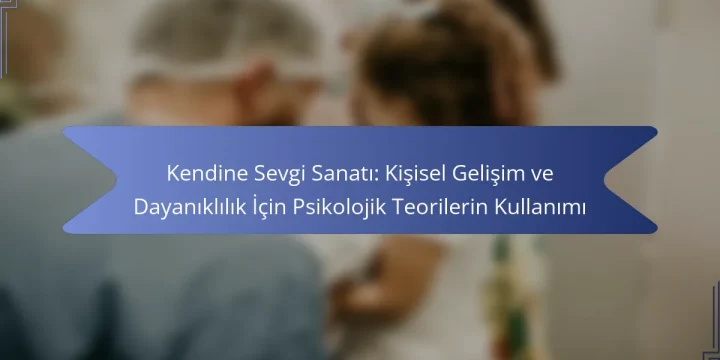 Kendine Sevgi Sanatı: Kişisel Gelişim ve Dayanıklılık İçin Psikolojik Teorilerin Kullanımı