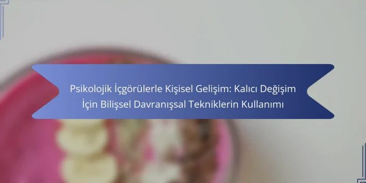 Psikolojik İçgörülerle Kişisel Gelişim: Kalıcı Değişim İçin Bilişsel Davranışsal Tekniklerin Kullanımı