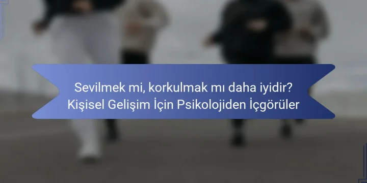 Sevilmek mi, korkulmak mı daha iyidir? Kişisel Gelişim İçin Psikolojiden İçgörüler