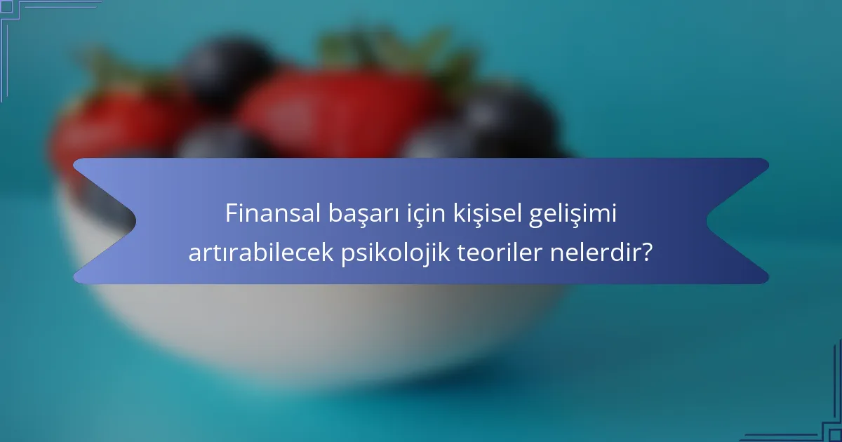 Finansal başarı için kişisel gelişimi artırabilecek psikolojik teoriler nelerdir?
