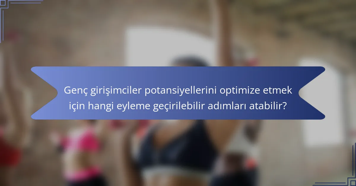 Genç girişimciler potansiyellerini optimize etmek için hangi eyleme geçirilebilir adımları atabilir?