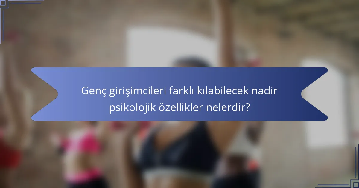 Genç girişimcileri farklı kılabilecek nadir psikolojik özellikler nelerdir?