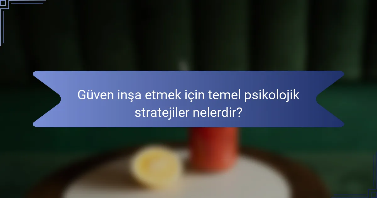Güven inşa etmek için temel psikolojik stratejiler nelerdir?