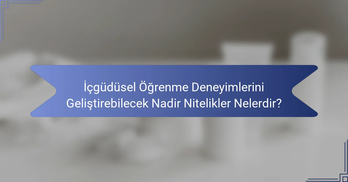 İçgüdüsel Öğrenme Deneyimlerini Geliştirebilecek Nadir Nitelikler Nelerdir?