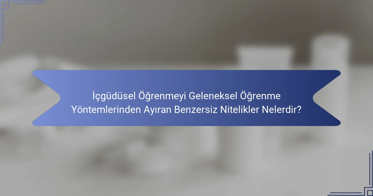İçgüdüsel Öğrenmeyi Geleneksel Öğrenme Yöntemlerinden Ayıran Benzersiz Nitelikler Nelerdir?