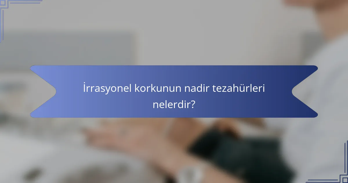 İrrasyonel korkunun nadir tezahürleri nelerdir?