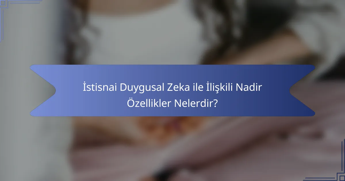İstisnai Duygusal Zeka ile İlişkili Nadir Özellikler Nelerdir?