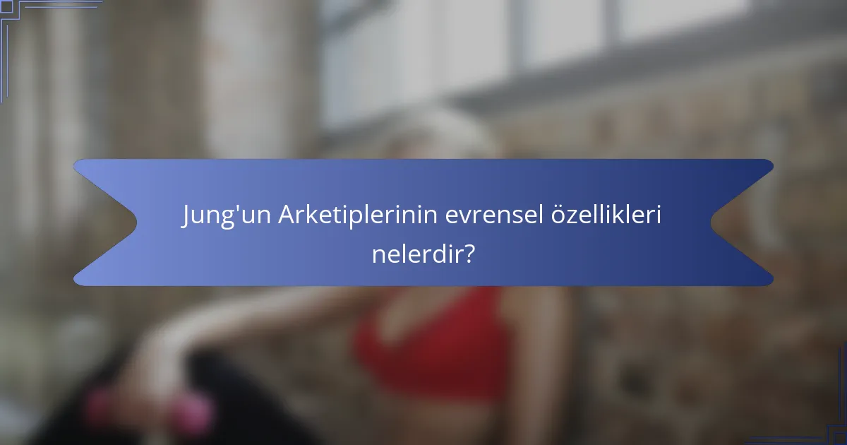 Jung'un Arketiplerinin evrensel özellikleri nelerdir?