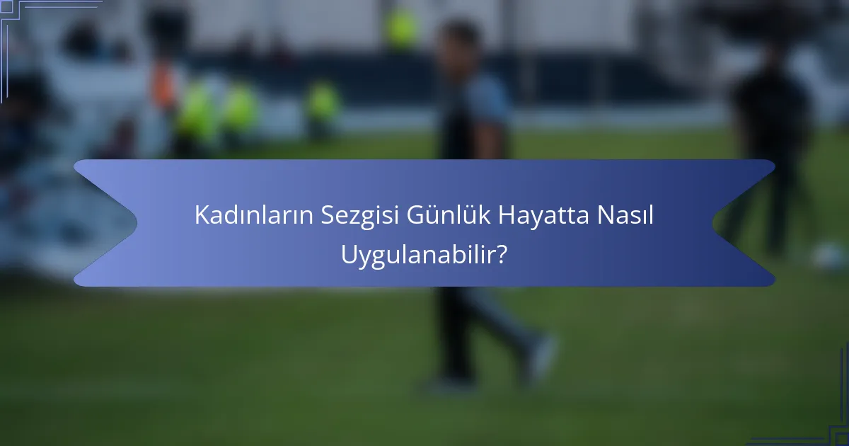 Kadınların Sezgisi Günlük Hayatta Nasıl Uygulanabilir?