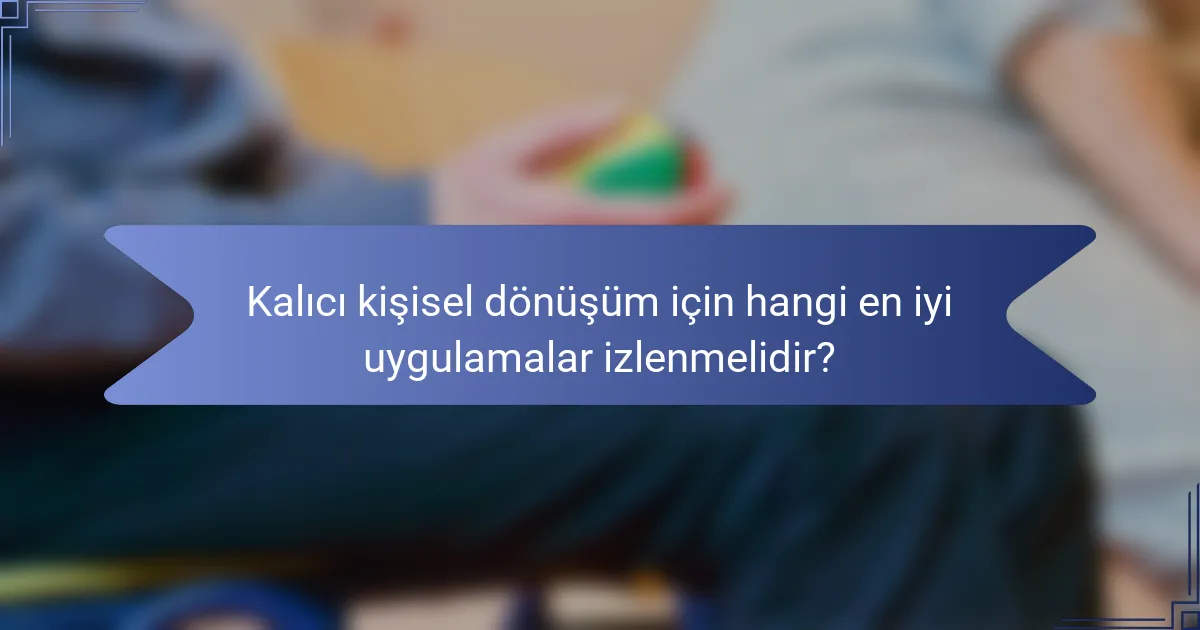 Kalıcı kişisel dönüşüm için hangi en iyi uygulamalar izlenmelidir?