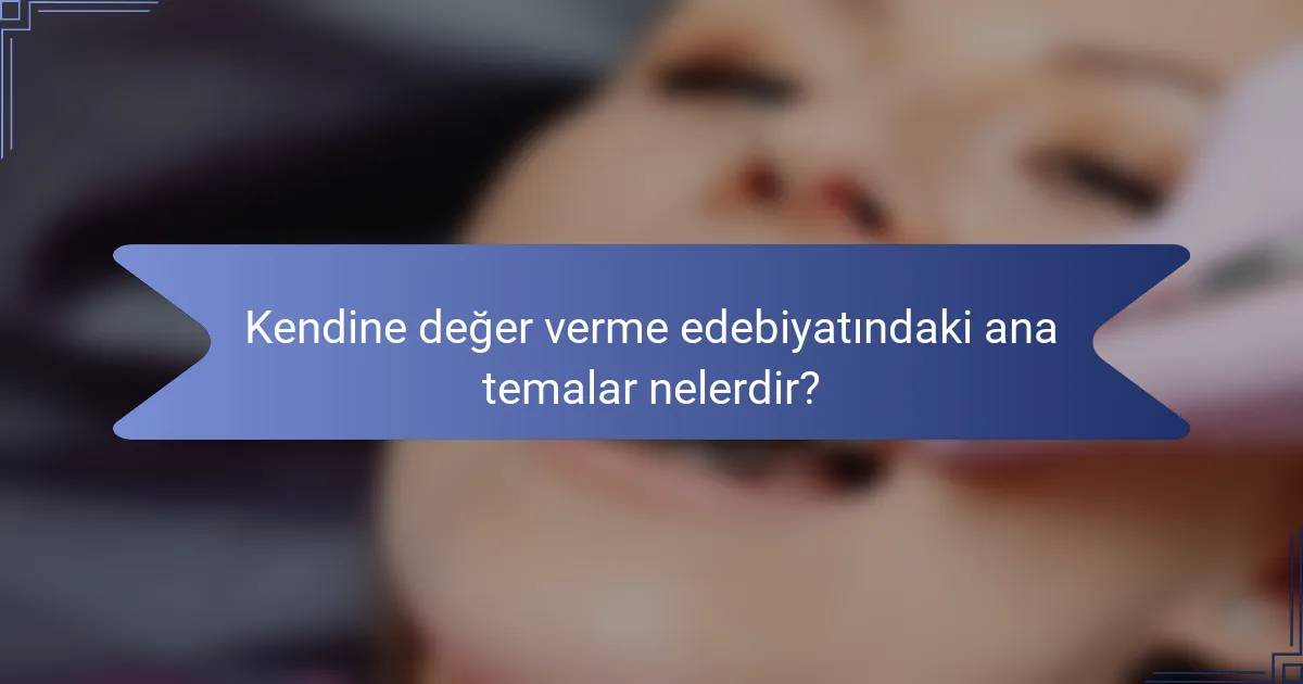 Kendine değer verme edebiyatındaki ana temalar nelerdir?