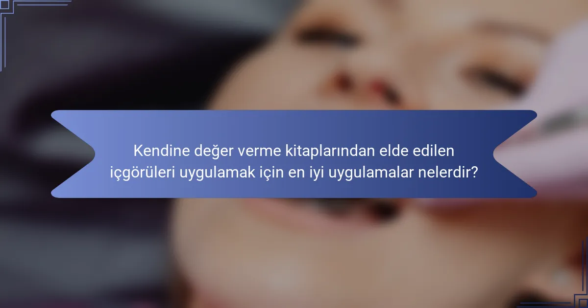 Kendine değer verme kitaplarından elde edilen içgörüleri uygulamak için en iyi uygulamalar nelerdir?