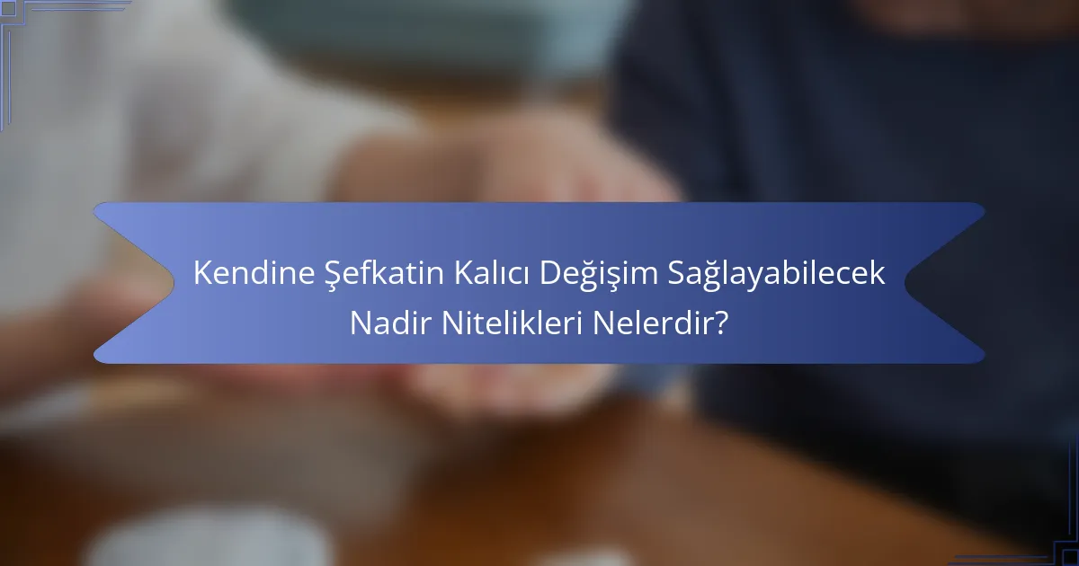 Kendine Şefkatin Kalıcı Değişim Sağlayabilecek Nadir Nitelikleri Nelerdir?