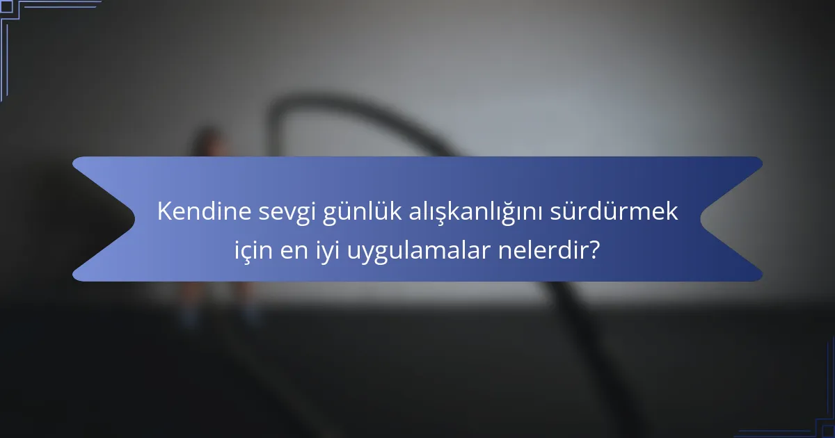 Kendine sevgi günlük alışkanlığını sürdürmek için en iyi uygulamalar nelerdir?