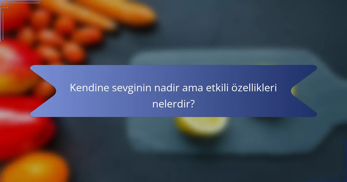 Kendine sevginin nadir ama etkili özellikleri nelerdir?