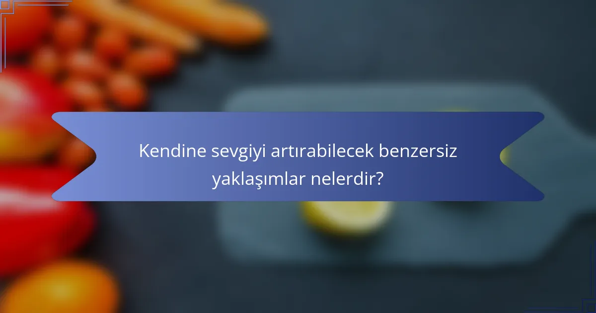 Kendine sevgiyi artırabilecek benzersiz yaklaşımlar nelerdir?