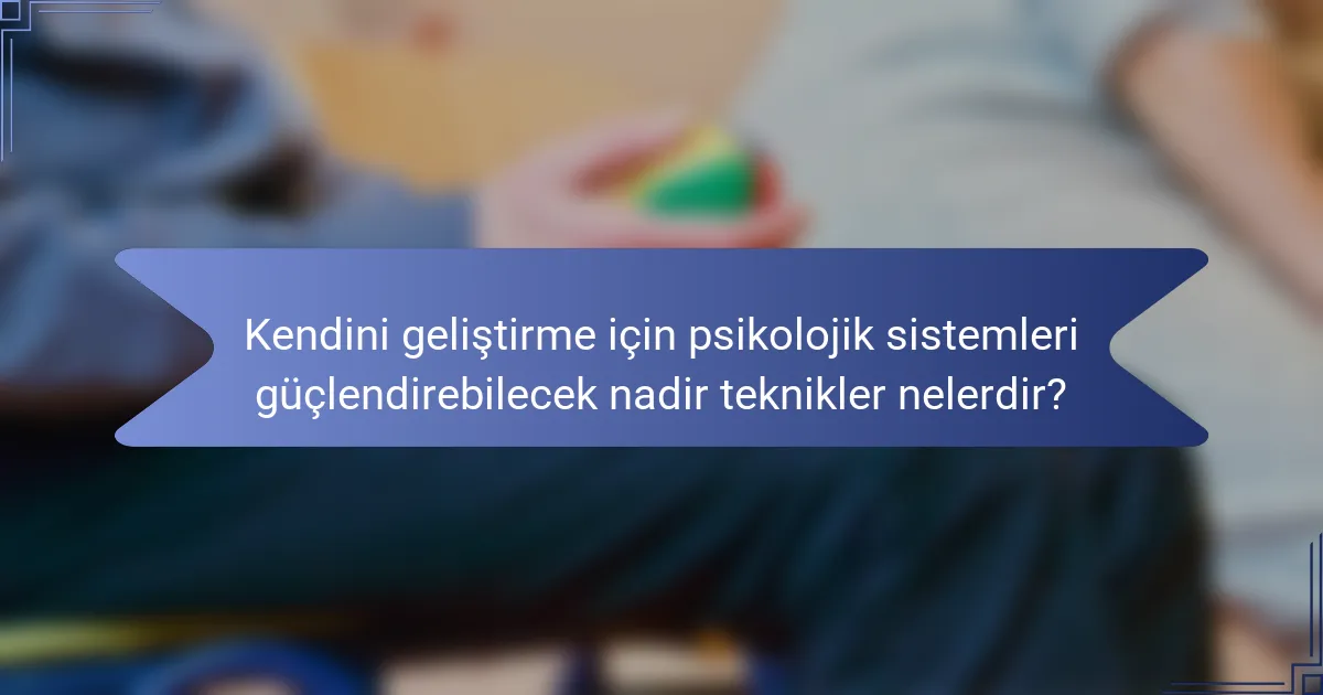 Kendini geliştirme için psikolojik sistemleri güçlendirebilecek nadir teknikler nelerdir?