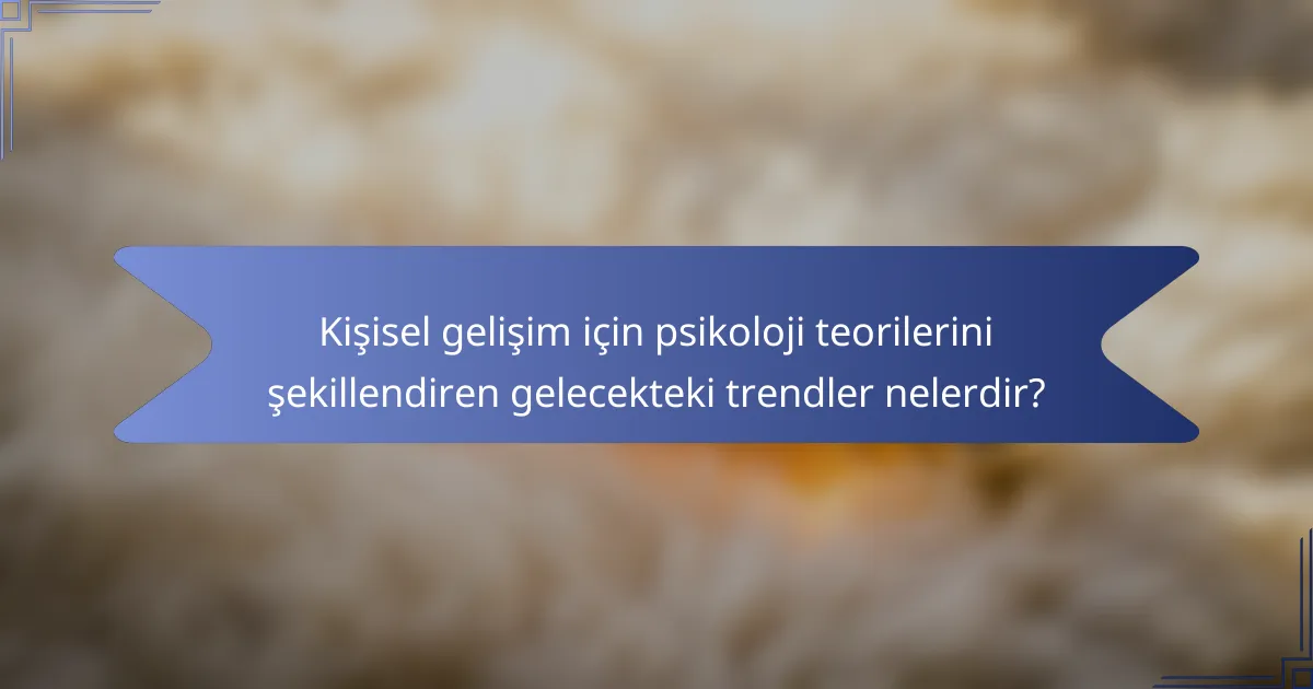Kişisel gelişim için psikoloji teorilerini şekillendiren gelecekteki trendler nelerdir?