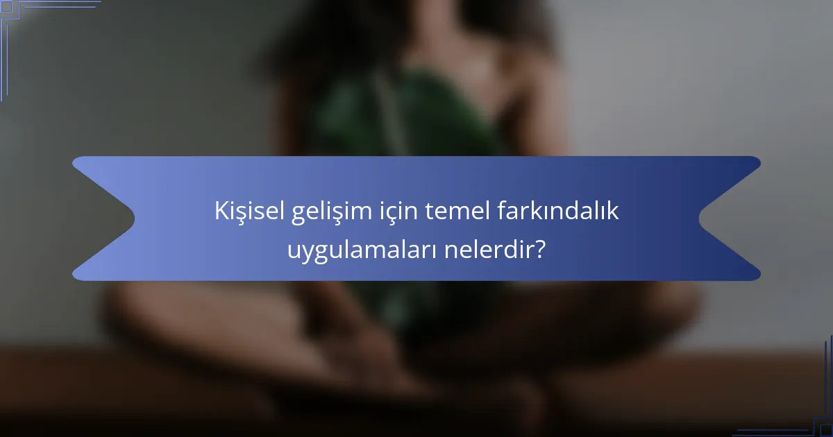 Kişisel gelişim için temel farkındalık uygulamaları nelerdir?
