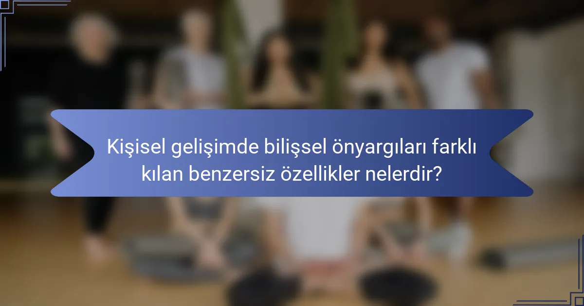 Kişisel gelişimde bilişsel önyargıları farklı kılan benzersiz özellikler nelerdir?