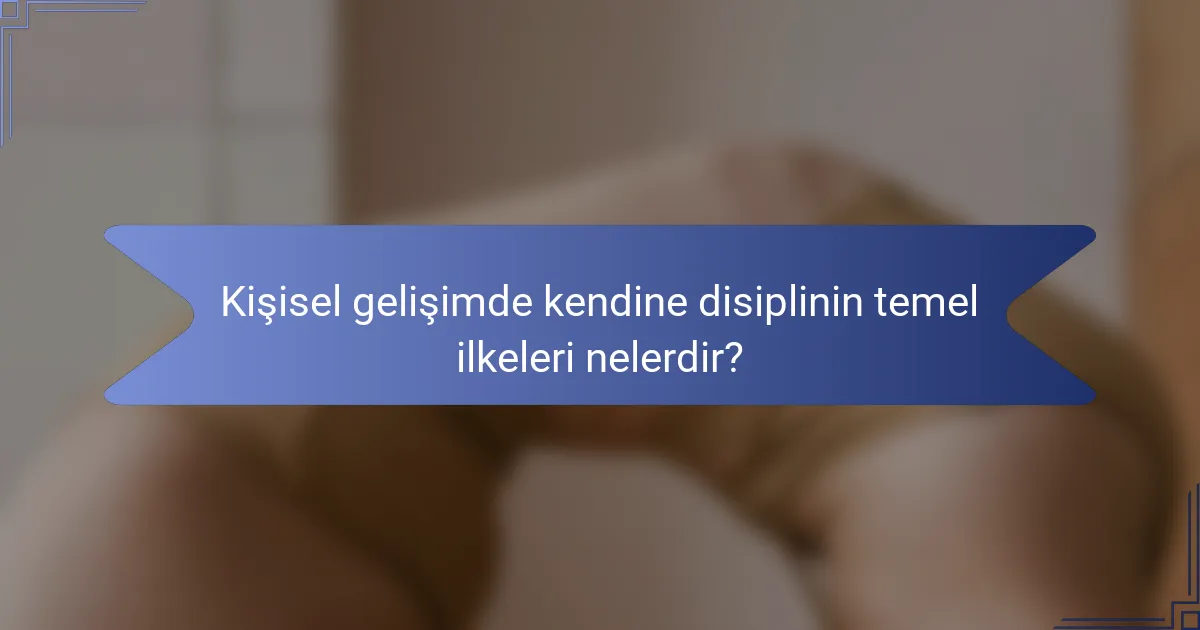 Kişisel gelişimde kendine disiplinin temel ilkeleri nelerdir?