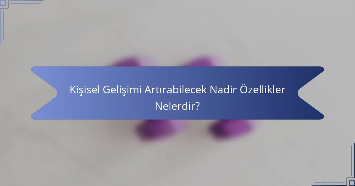 Kişisel Gelişimi Artırabilecek Nadir Özellikler Nelerdir?