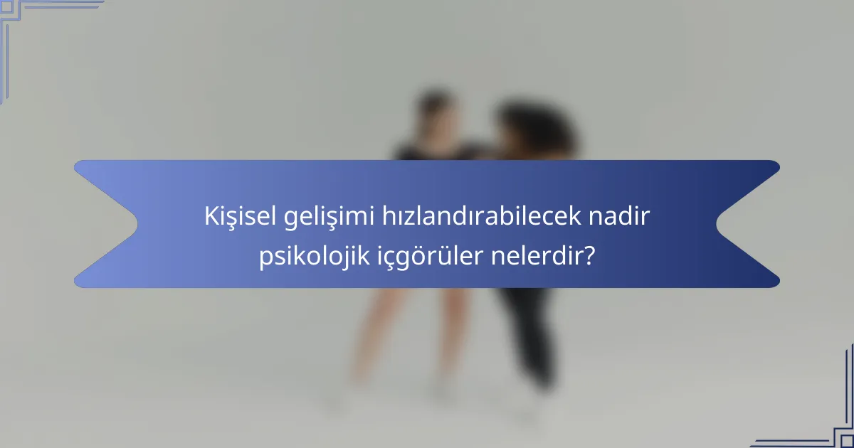 Kişisel gelişimi hızlandırabilecek nadir psikolojik içgörüler nelerdir?