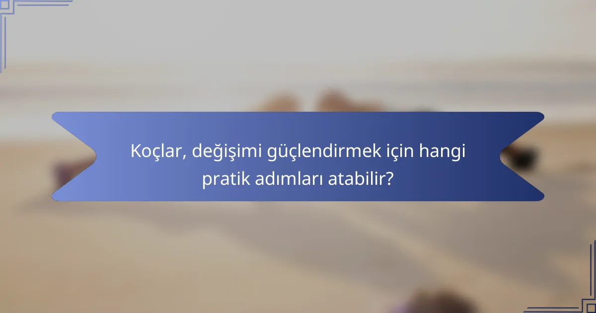 Koçlar, değişimi güçlendirmek için hangi pratik adımları atabilir?