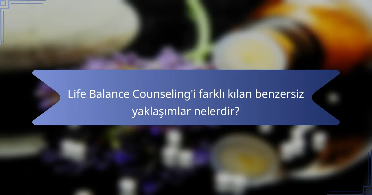 Life Balance Counseling'i farklı kılan benzersiz yaklaşımlar nelerdir?