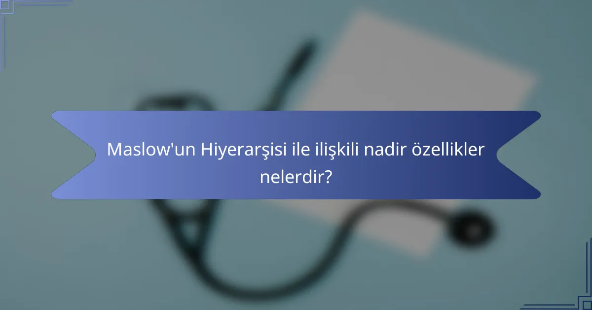 Maslow'un Hiyerarşisi ile ilişkili nadir özellikler nelerdir?