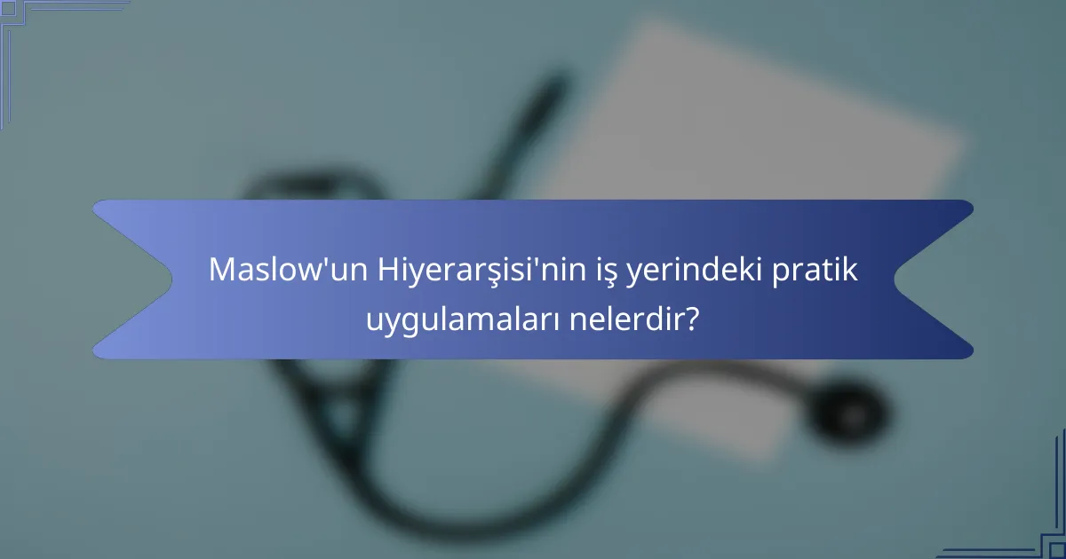 Maslow'un Hiyerarşisi'nin iş yerindeki pratik uygulamaları nelerdir?