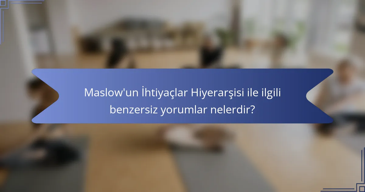 Maslow'un İhtiyaçlar Hiyerarşisi ile ilgili benzersiz yorumlar nelerdir?