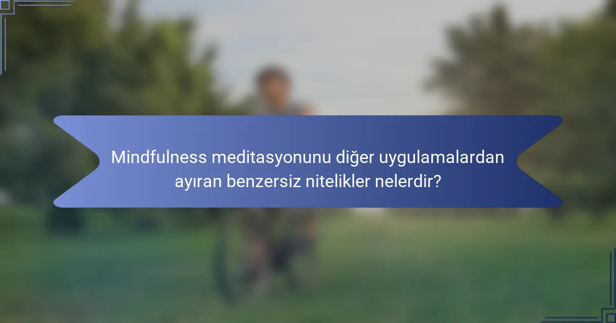 Mindfulness meditasyonunu diğer uygulamalardan ayıran benzersiz nitelikler nelerdir?