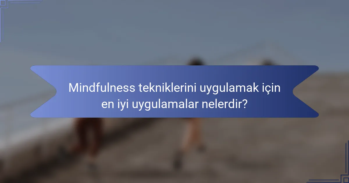 Mindfulness tekniklerini uygulamak için en iyi uygulamalar nelerdir?