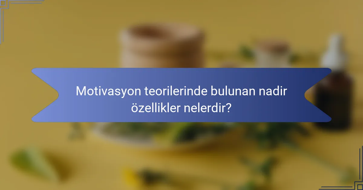 Motivasyon teorilerinde bulunan nadir özellikler nelerdir?