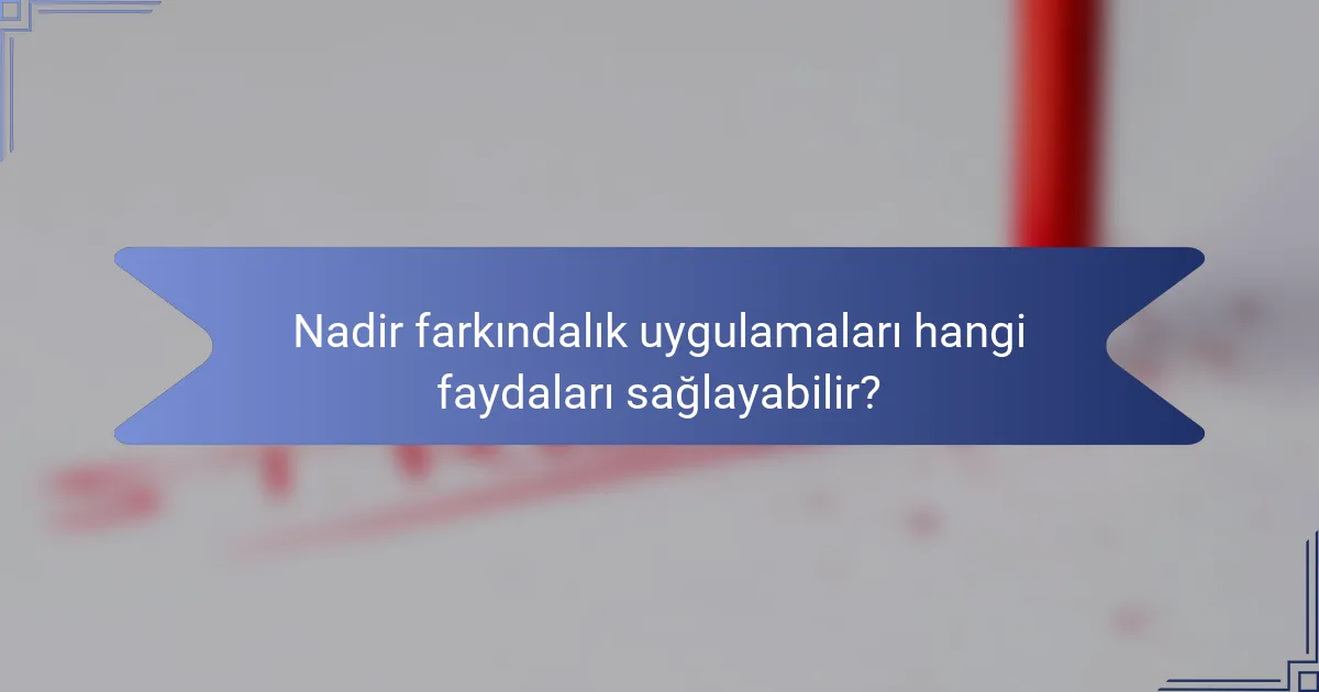 Nadir farkındalık uygulamaları hangi faydaları sağlayabilir?