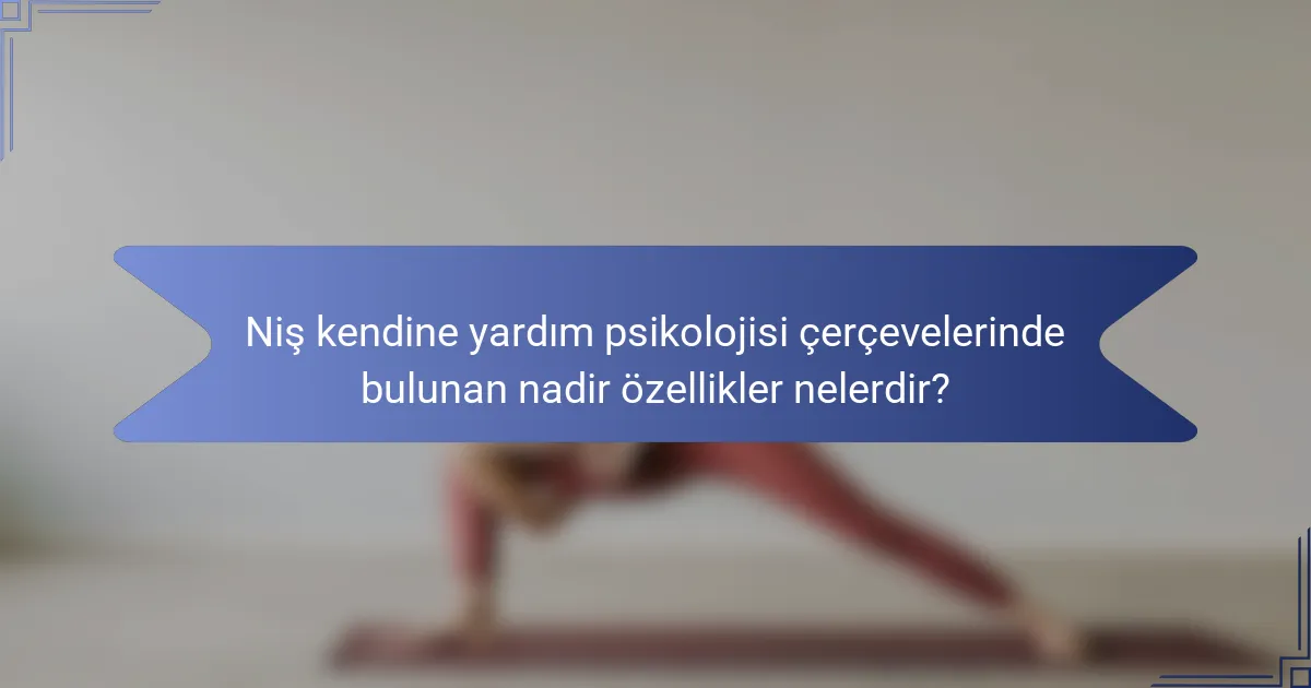 Niş kendine yardım psikolojisi çerçevelerinde bulunan nadir özellikler nelerdir?